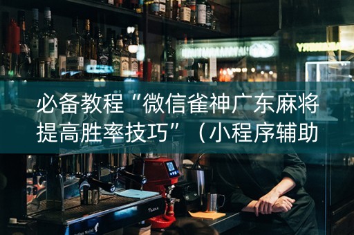 必备教程“微信雀神广东麻将提高胜率技巧”（小程序辅助软件)
