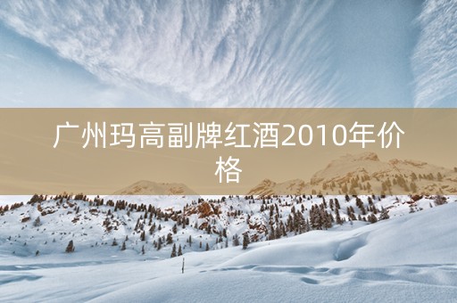 广州玛高副牌红酒2010年价格