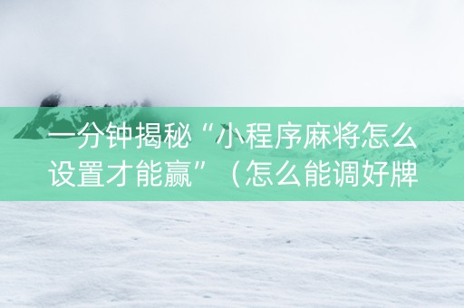 一分钟揭秘“小程序麻将怎么设置才能赢”（怎么能调好牌)