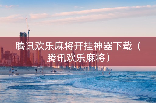 腾讯欢乐麻将开挂神器下载（腾讯欢乐麻将）