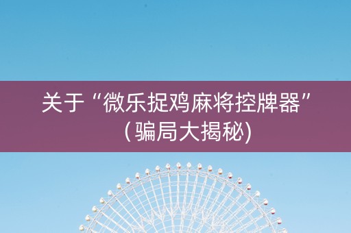关于“微乐捉鸡麻将控牌器”（骗局大揭秘)