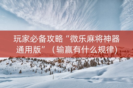玩家必备攻略“微乐麻将神器通用版”（输赢有什么规律)