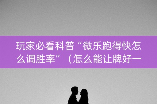 玩家必看科普“微乐跑得快怎么调胜率”（怎么能让牌好一点)