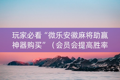 玩家必看“微乐安徽麻将助赢神器购买”（会员会提高胜率吗)