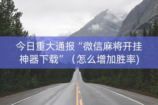 今日重大通报“微信麻将开挂神器下载”（怎么增加胜率)