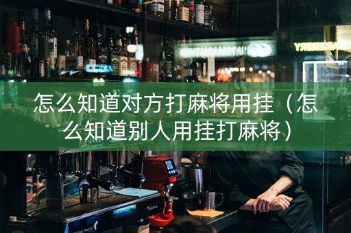 怎么知道对方打麻将用挂（怎么知道别人用挂打麻将）