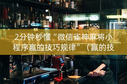 2分钟秒懂“微信雀神麻将小程序赢的技巧规律”（赢的技巧规律)