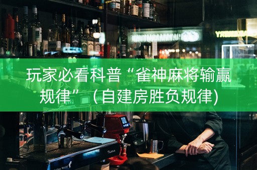 玩家必看科普“雀神麻将输赢规律”（自建房胜负规律)