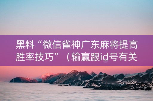 黑料“微信雀神广东麻将提高胜率技巧”（输赢跟id号有关系吗)