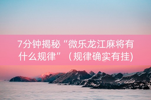 7分钟揭秘“微乐龙江麻将有什么规律”（规律确实有挂)