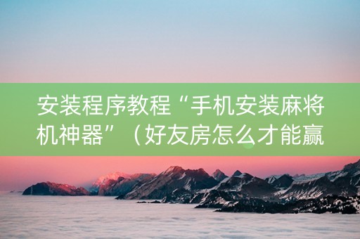 安装程序教程“手机安装麻将机神器”（好友房怎么才能赢)