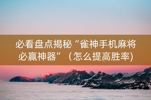 必看盘点揭秘“雀神手机麻将必赢神器”（怎么提高胜率)
