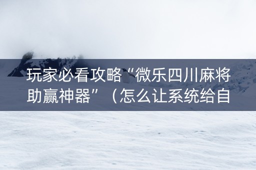玩家必看攻略“微乐四川麻将助赢神器”（怎么让系统给自己好牌)