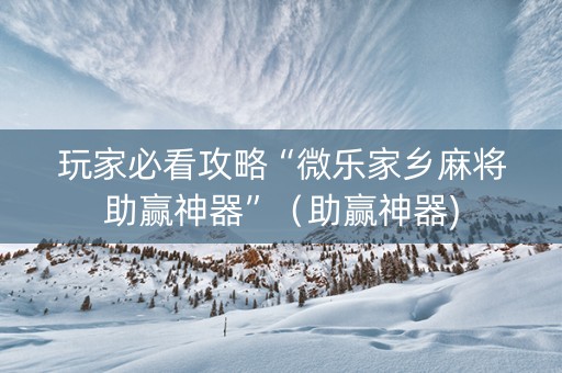 玩家必看攻略“微乐家乡麻将助赢神器”（助赢神器)