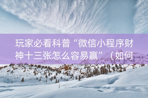 玩家必看科普“微信小程序财神十三张怎么容易赢”（如何让系统发好牌)