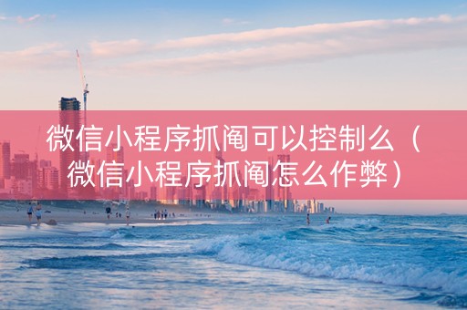 微信小程序抓阄可以控制么（微信小程序抓阄怎么作弊）