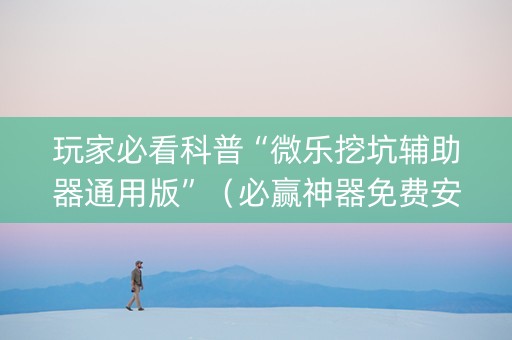 玩家必看科普“微乐挖坑辅助器通用版”（必赢神器免费安装)