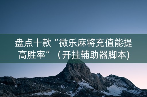 盘点十款“微乐麻将充值能提高胜率”（开挂辅助器脚本)