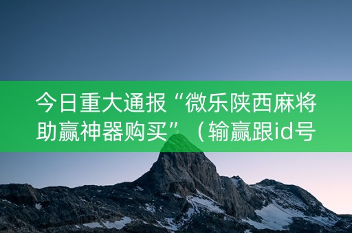 今日重大通报“微乐陕西麻将助赢神器购买”（输赢跟id号有关系吗)