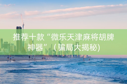 推荐十款“微乐天津麻将胡牌神器”（骗局大揭秘)