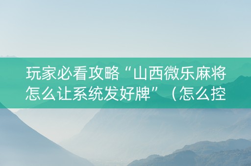 玩家必看攻略“山西微乐麻将怎么让系统发好牌”（怎么控制输赢)