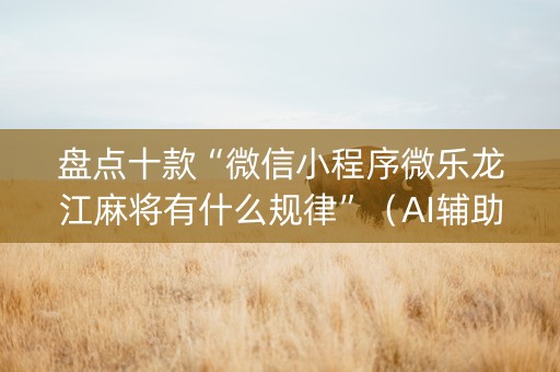 盘点十款“微信小程序微乐龙江麻将有什么规律”（AI辅助胡牌规则)