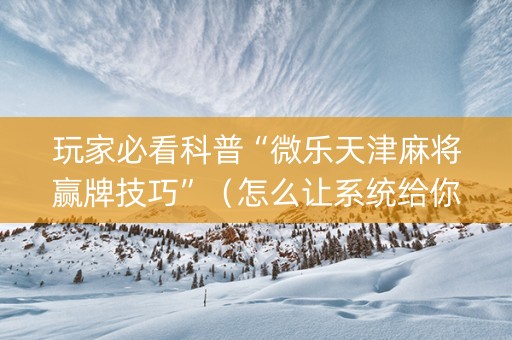 玩家必看科普“微乐天津麻将赢牌技巧”（怎么让系统给你发好牌)