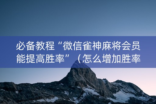 必备教程“微信雀神麻将会员能提高胜率”（怎么增加胜率)