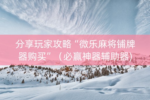 分享玩家攻略“微乐麻将铺牌器购买”（必赢神器辅助器)