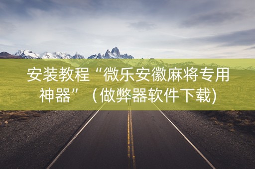 安装教程“微乐安徽麻将专用神器”（做弊器软件下载)