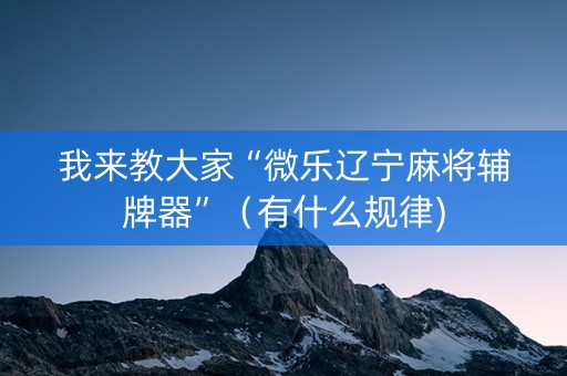 我来教大家“微乐辽宁麻将辅牌器”（有什么规律)
