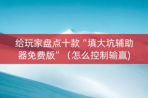 给玩家盘点十款“填大坑辅助器免费版”（怎么控制输赢)