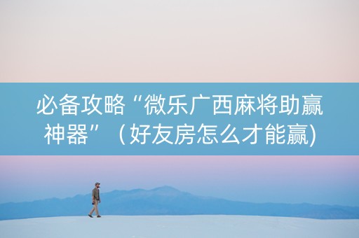 必备攻略“微乐广西麻将助赢神器”（好友房怎么才能赢)