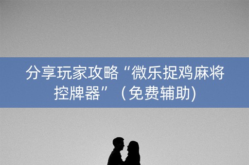 分享玩家攻略“微乐捉鸡麻将控牌器”（免费辅助)
