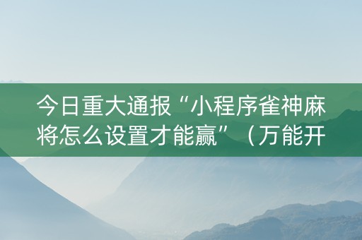 今日重大通报“小程序雀神麻将怎么设置才能赢”（万能开挂神器)