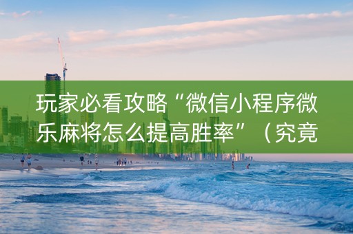 玩家必看攻略“微信小程序微乐麻将怎么提高胜率”（究竟是不是有挂)