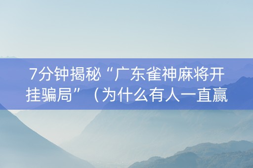 7分钟揭秘“广东雀神麻将开挂骗局”（为什么有人一直赢)