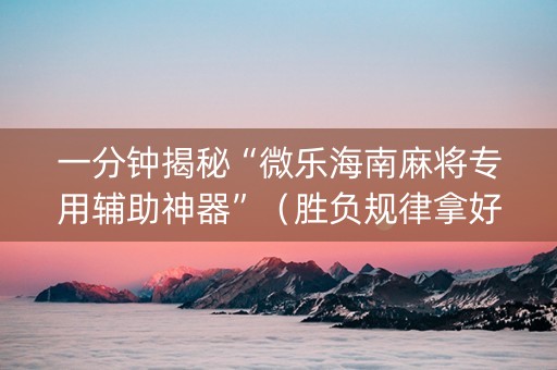 一分钟揭秘“微乐海南麻将专用辅助神器”（胜负规律拿好牌)