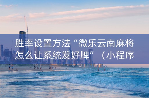 胜率设置方法“微乐云南麻将怎么让系统发好牌”（小程序控牌器)
