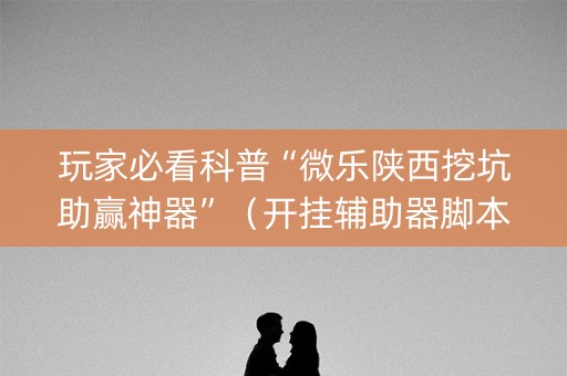 玩家必看科普“微乐陕西挖坑助赢神器”（开挂辅助器脚本)