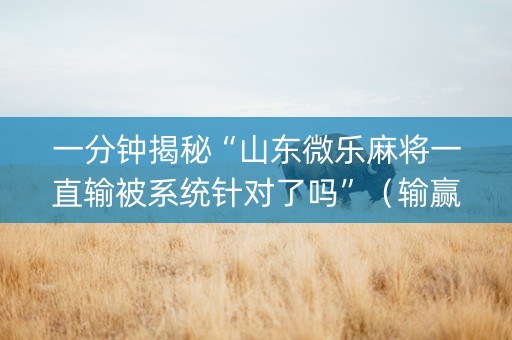 一分钟揭秘“山东微乐麻将一直输被系统针对了吗”（输赢有什么规律)