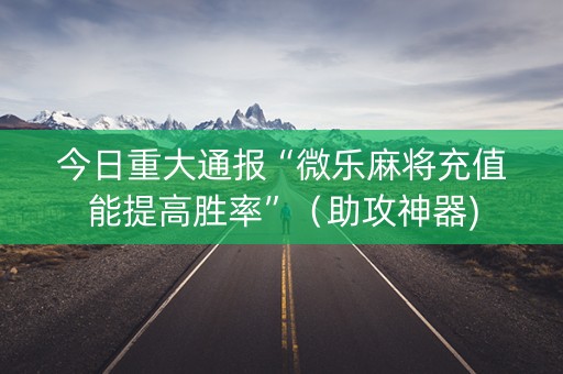 今日重大通报“微乐麻将充值能提高胜率”（助攻神器)