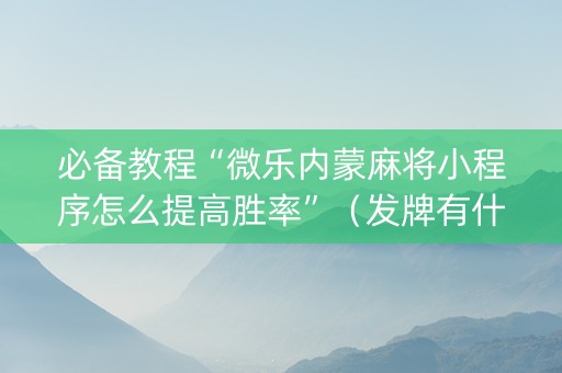 必备教程“微乐内蒙麻将小程序怎么提高胜率”（发牌有什么规律吗)