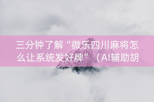 三分钟了解“微乐四川麻将怎么让系统发好牌”（AI辅助胡牌规则)