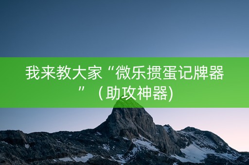 我来教大家“微乐掼蛋记牌器”（助攻神器)
