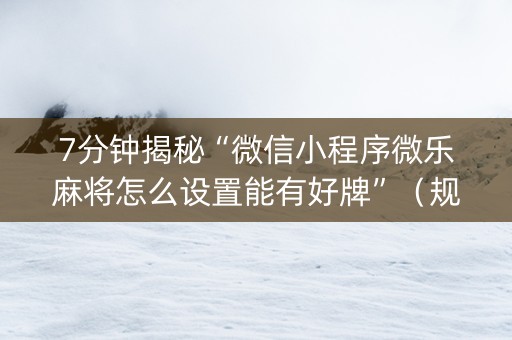 7分钟揭秘“微信小程序微乐麻将怎么设置能有好牌”（规律确实有挂)