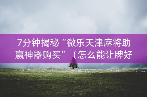 7分钟揭秘“微乐天津麻将助赢神器购买”（怎么能让牌好一点)