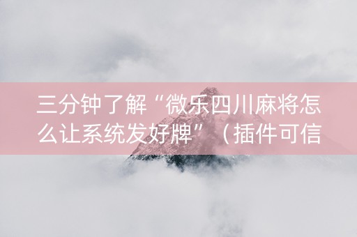 三分钟了解“微乐四川麻将怎么让系统发好牌”（插件可信吗)