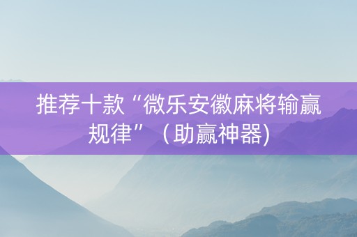 推荐十款“微乐安徽麻将输赢规律”（助赢神器)