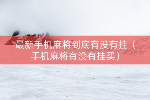 最新手机麻将到底有没有挂（手机麻将有没有挂买）